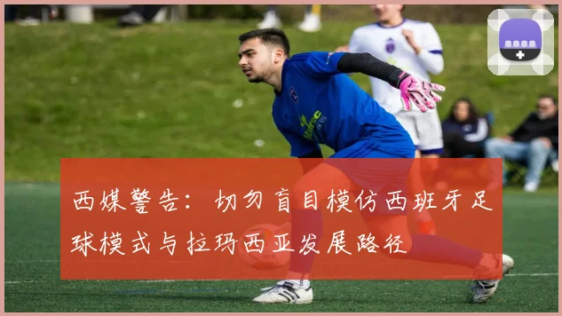 西媒警告：切勿盲目模仿西班牙足球模式与拉玛西亚发展路径