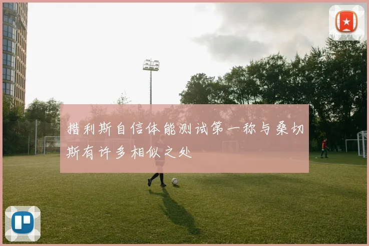 措利斯自信体能测试第一称与桑切斯有许多相似之处
