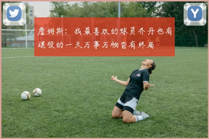 詹姆斯：我最喜欢的球员乔丹也有退役的一天万事万物皆有终局