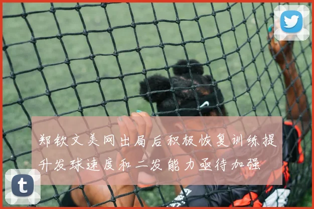 郑钦文美网出局后积极恢复训练提升发球速度和二发能力亟待加强