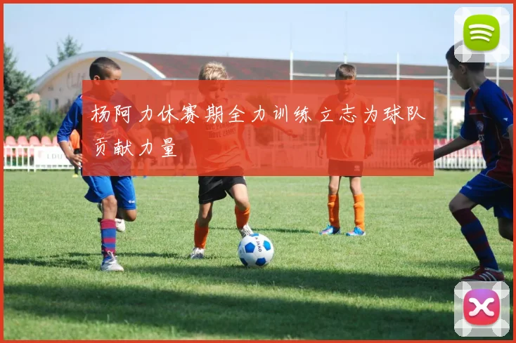 杨阿力休赛期全力训练立志为球队贡献力量