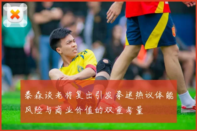 泰森谈老将复出引发拳迷热议体能风险与商业价值的双重考量