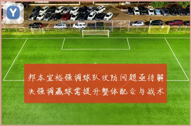 邦本宜裕强调球队攻防问题亟待解决强调赢球需提升整体配合与战术执行力