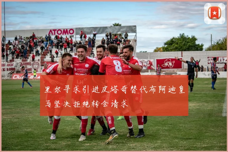 里尔寻求引进皮塔奇替代布阿迪皇马坚决拒绝转会请求